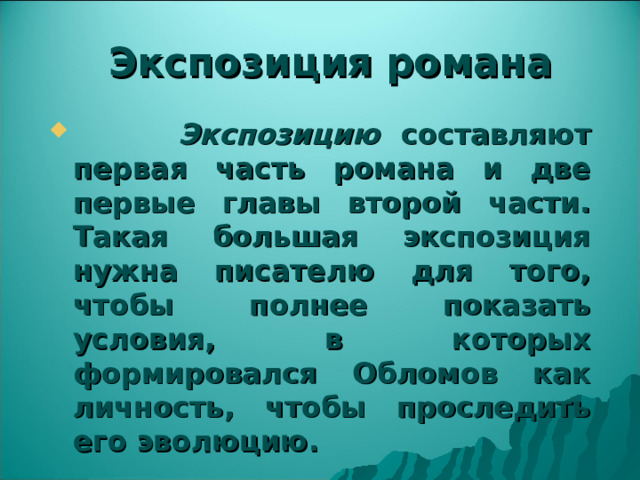 Экспозиция романа  Экспозицию составляют первая часть романа и две первые главы второй части. Такая большая экспозиция нужна писателю для того, чтобы полнее показать условия, в которых формировался Обломов как личность, чтобы проследить его эволюцию. 