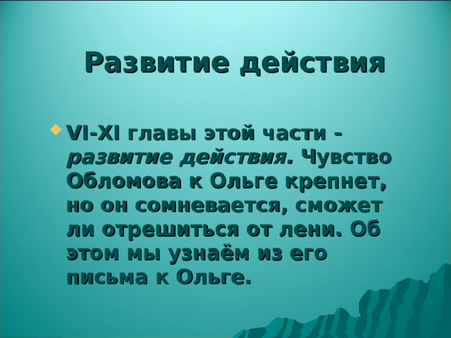 Развитие действия VI - XI главы этой части - развитие действия. Чувство Обломова к Ольге крепнет, но он сомневается, сможет ли отрешиться от лени. Об этом мы узнаём из его письма к Ольге. 