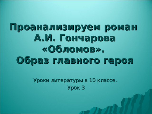 Проанализируем роман  А.И. Гончарова «Обломов».  Образ главного героя Уроки литературы в 10 классе. Урок 3 
