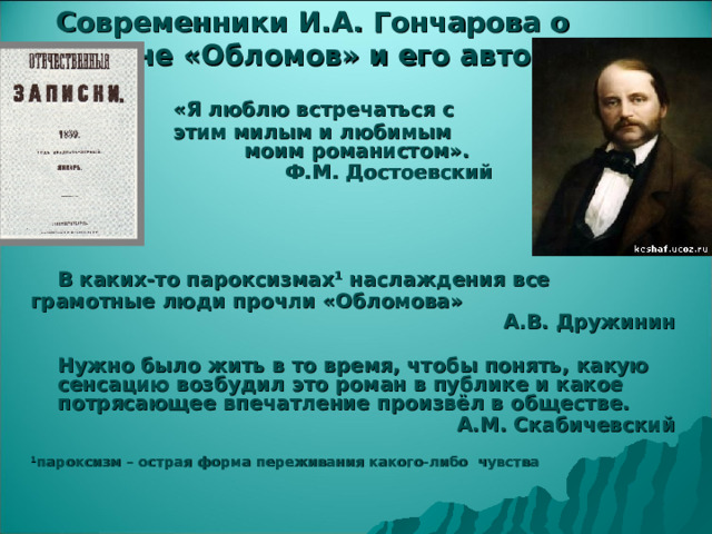 Современники И.А. Гончарова о романе «Обломов» и его авторе        «Я люблю встречаться с       этим милым и любимым       моим романистом».   Ф.М. Достоевский         В каких-то пароксизмах 1 наслаждения все грамотные люди прочли «Обломова» А.В. Дружинин   Нужно было жить в то время, чтобы понять, какую сенсацию возбудил это роман в публике и какое потрясающее впечатление произвёл в обществе. А.М. Скабичевский  1 пароксизм – острая форма переживания какого-либо чувства 