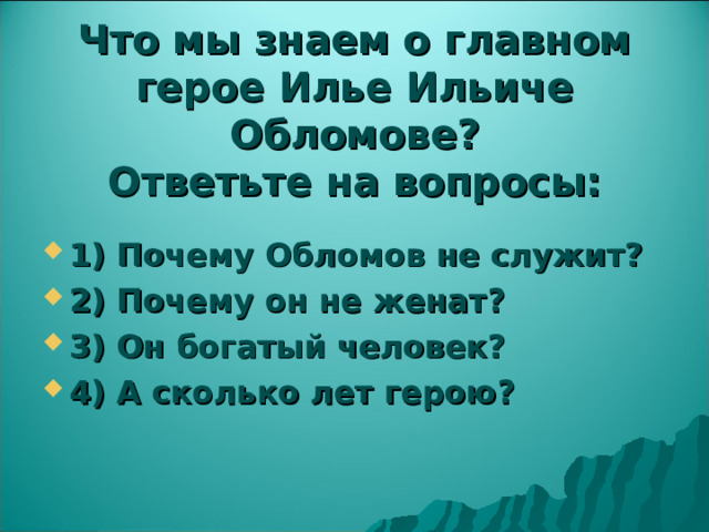 Что мы знаем о главном герое Илье Ильиче Обломове?  Ответьте на вопросы: 1) Почему Обломов не служит? 2) Почему он не женат? 3) Он богатый человек? 4) А сколько лет герою?  