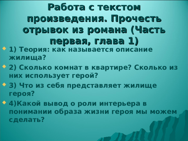  Работа с текстом произведения. Прочесть отрывок из романа (Часть первая, глава 1)   1) Теория: как называется описание жилища? 2) Сколько комнат в квартире? Сколько из них использует герой? 3) Что из себя представляет жилище героя? 4)Какой вывод о роли интерьера в понимании образа жизни героя мы можем сделать? 