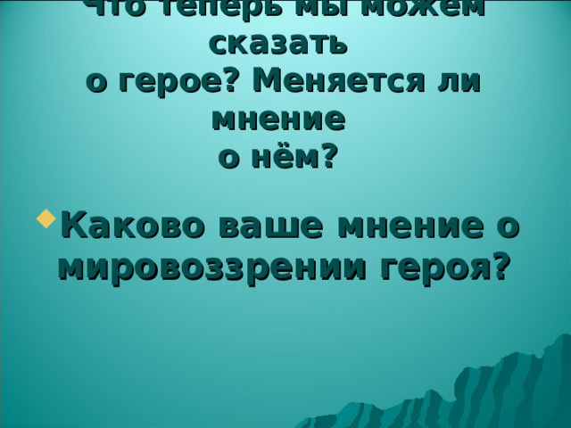  Что теперь мы можем сказать  о герое? Меняется ли мнение  о нём?    Каково ваше мнение о мировоззрении героя?   