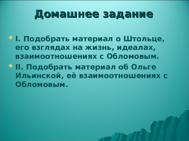 Домашнее задание I.  Подобрать материал о Штольце, его взглядах на жизнь, идеалах, взаимоотношениях с Обломовым. II.  Подобрать материал об Ольге Ильинской, её взаимоотношениях с Обломовым. 