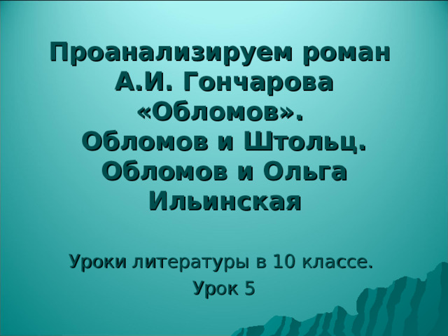 Проанализируем роман  А.И. Гончарова «Обломов».  Обломов и Штольц. Обломов и Ольга Ильинская Уроки литературы в 10 классе. Урок 5 
