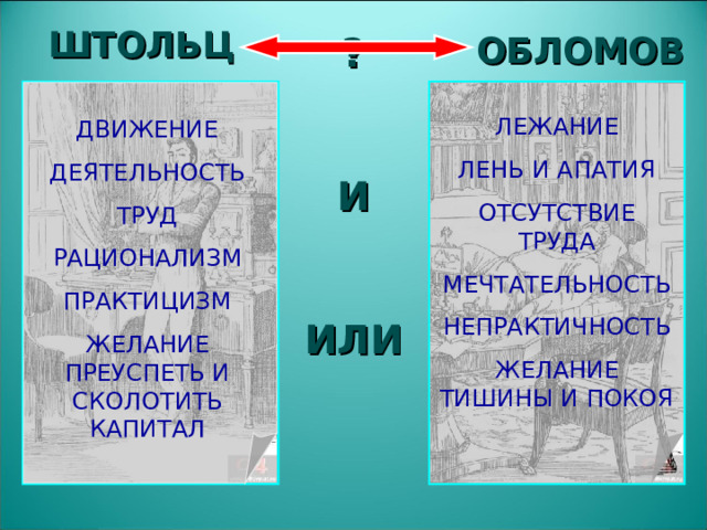 ШТОЛЬЦ ?  И  ИЛИ ОБЛОМОВ ЛЕЖАНИЕ ЛЕНЬ И АПАТИЯ ОТСУТСТВИЕ ТРУДА МЕЧТАТЕЛЬНОСТЬ НЕПРАКТИЧНОСТЬ ЖЕЛАНИЕ ТИШИНЫ И ПОКОЯ ДВИЖЕНИЕ ДЕЯТЕЛЬНОСТЬ ТРУД РАЦИОНАЛИЗМ ПРАКТИЦИЗМ ЖЕЛАНИЕ ПРЕУСПЕТЬ И СКОЛОТИТЬ КАПИТАЛ  