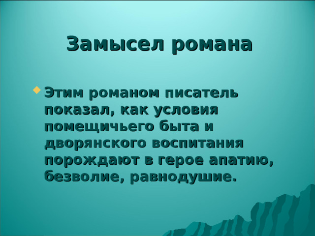 Замысел романа Этим романом писатель показал, как условия помещичьего быта и дворянского воспитания порождают в герое апатию, безволие, равнодушие. 