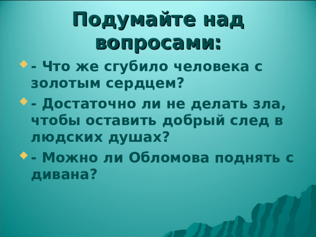 Подумайте над вопросами: - Что же сгубило человека с золотым сердцем? - Достаточно ли не делать зла, чтобы оставить добрый след в людских душах? - Можно ли Обломова поднять с дивана?    