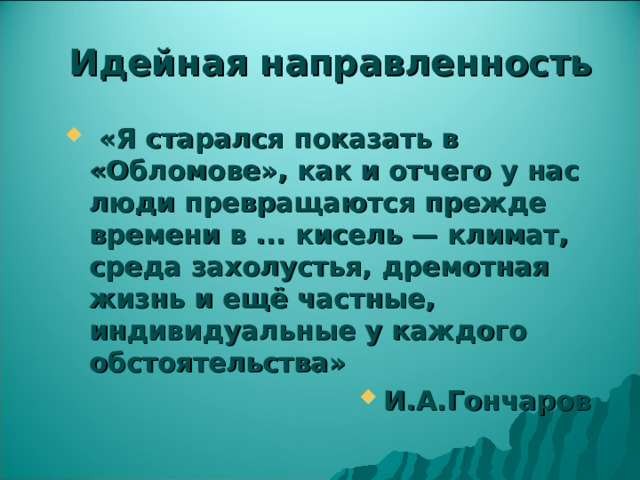 Идейная направленность  «Я старался показать в «Обломове», как и отчего у нас люди превращаются прежде времени в ... кисель — климат, среда захолустья, дремотная жизнь и ещё частные, индивидуальные у каждого обстоятельства» И.А.Гончаров 