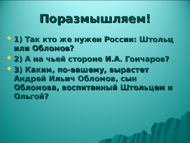 Поразмышляем! 1) Так кто же нужен России: Штольц или Обломов? 2) А на чьей стороне И.А. Гончаров? 3) Каким, по-вашему, вырастет Андрей Ильич Обломов, сын Обломова, воспитанный Штольцем и Ольгой?  