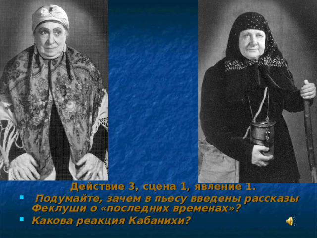  Действие 3, сцена 1, явление 1.  Подумайте, зачем в пьесу введены рассказы Феклуши о «последних временах»? Какова реакция Кабанихи?  