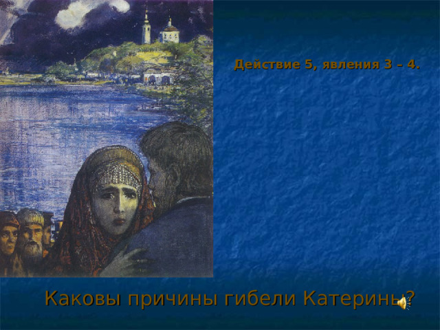 Действие 5, явления 3 – 4.  Каковы причины гибели Катерины? 