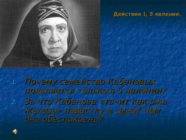 Действие I , 5 явление.  Почему семейство Кабановых появляется только в 5 явлении? За что Кабанова «точит как ржа железо» невестку и сына? Чем она обеспокоена?  