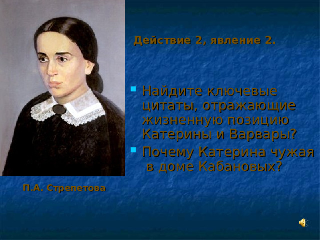 Действие 2, явление 2. Найдите ключевые цитаты, отражающие жизненную позицию Катерины и Варвары? Почему Катерина чужая в доме Кабановых? П.А. Стрепетова 