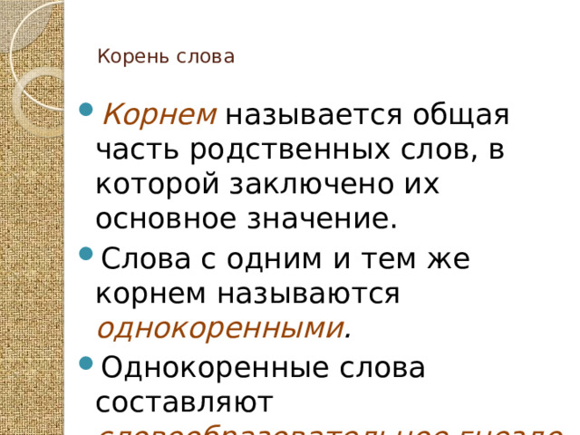  Корень слова   Корнем называется общая часть родственных слов, в которой заключено их основное значение. Слова с одним и тем же корнем называются однокоренными . Однокоренные слова составляют словообразовательное гнездо .  