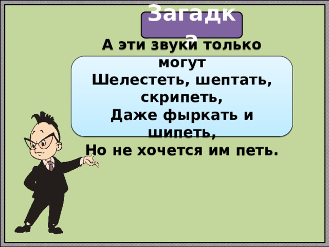 Загадка А эти звуки только могут  Шелестеть, шептать, скрипеть,  Даже фыркать и шипеть,  Но не хочется им петь. 