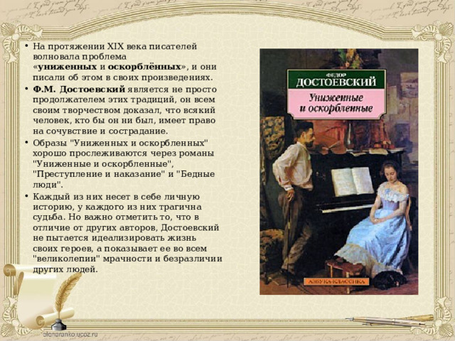 На протяжении XIX века писателей волновала проблема « униженных  и  оскорблённых », и они писали об этом в своих произведениях. Ф.М. Достоевский  является не просто продолжателем этих традиций, он всем своим творчеством доказал, что всякий человек, кто бы он ни был, имеет право на сочувствие и сострадание. Образы 