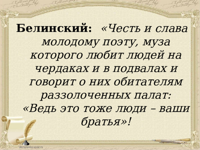 Белинский: «Честь и слава молодому поэту, муза которого любит людей на чердаках и в подвалах и говорит о них обитателям раззолоченных палат: «Ведь это тоже люди – ваши братья»! 