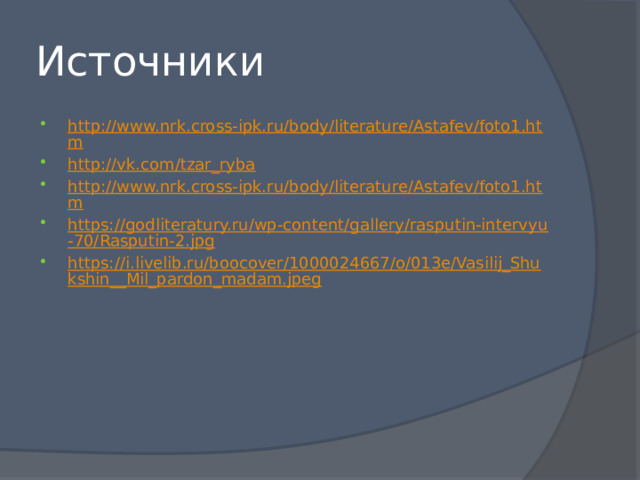 Источники http://www.nrk.cross-ipk.ru/body/literature/Astafev/foto1.htm http://vk.com/tzar_ryba http://www.nrk.cross-ipk.ru/body/literature/Astafev/foto1.htm https://godliteratury.ru/wp-content/gallery/rasputin-intervyu-70/Rasputin-2.jpg https://i.livelib.ru/boocover/1000024667/o/013e/Vasilij_Shukshin__Mil_pardon_madam.jpeg 