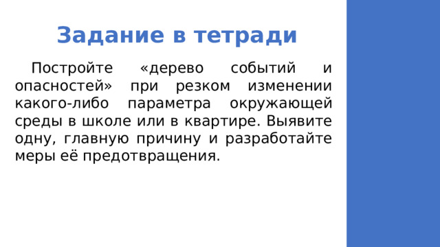 Задание в тетради  Постройте «дерево событий и опасностей» при резком изменении какого-либо параметра окружающей среды в школе или в квартире. Выявите одну, главную причину и разработайте меры её предотвращения. 