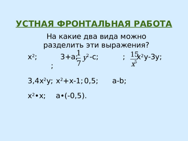 Устная фронтальная работа На какие два вида можно разделить эти выражения? х 2 ; 3+а; -с;  ; x 2 y-3y;  ; 3,4х 2 у;  х 2 +х-1;  0,5;  a-b; х 2 • х;  a • (-0,5). 