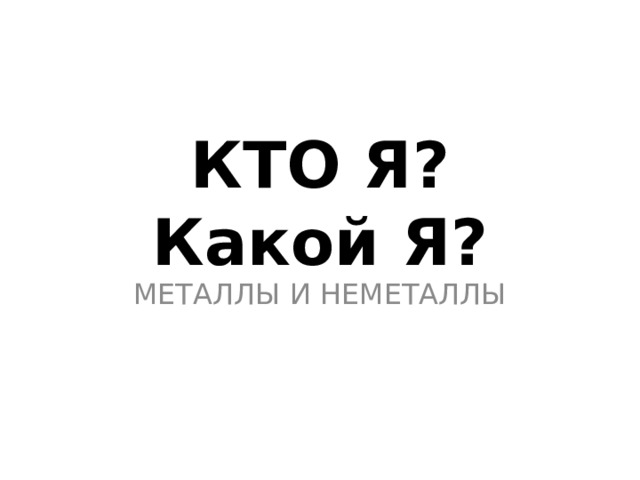 КТО Я?  Какой Я? МЕТАЛЛЫ И НЕМЕТАЛЛЫ 