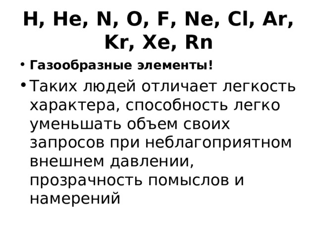 H, He, N, O, F, Ne, Cl, Ar, Kr, Xe, Rn Газообразные элементы! Таких людей отличает легкость характера, способность легко уменьшать объем своих запросов при неблагоприятном внешнем давлении, прозрачность помыслов и намерений 