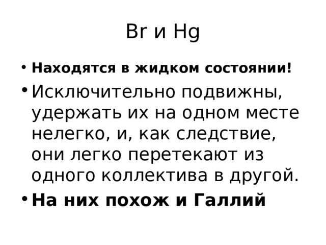 Br и Hg Находятся в жидком состоянии! Исключительно подвижны, удержать их на одном месте нелегко, и, как следствие, они легко перетекают из одного коллектива в другой. На них похож и Галлий 