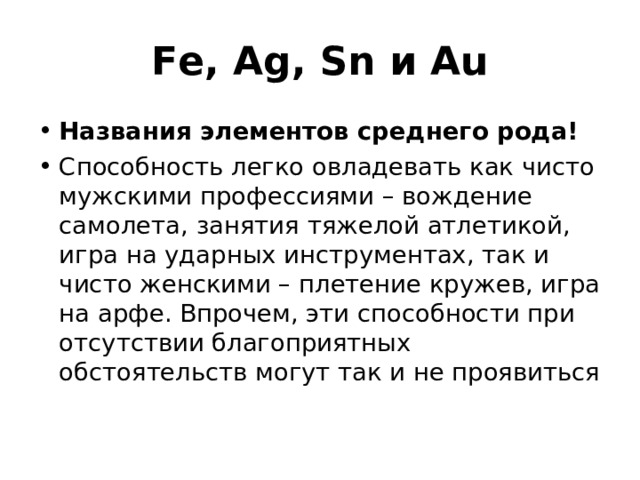 Fe, Ag, Sn и Au Названия элементов среднего рода! Способность легко овладевать как чисто мужскими профессиями – вождение самолета, занятия тяжелой атлетикой, игра на ударных инструментах, так и чисто женскими – плетение кружев, игра на арфе. Впрочем, эти способности при отсутствии благоприятных обстоятельств могут так и не проявиться 