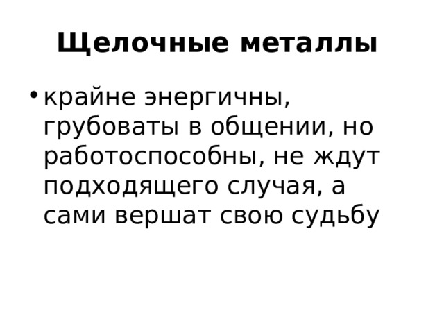 Щелочные металлы крайне энергичны, грубоваты в общении, но работоспособны, не ждут подходящего случая, а сами вершат свою судьбу 