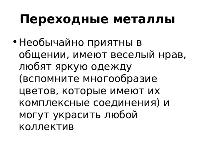 Переходные металлы Необычайно приятны в общении, имеют веселый нрав, любят яркую одежду (вспомните многообразие цветов, которые имеют их комплексные соединения) и могут украсить любой коллектив 