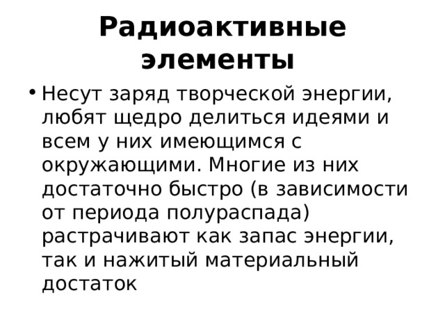 Радиоактивные элементы Несут заряд творческой энергии, любят щедро делиться идеями и всем у них имеющимся с окружающими. Многие из них достаточно быстро (в зависимости от периода полураспада) растрачивают как запас энергии, так и нажитый материальный достаток 