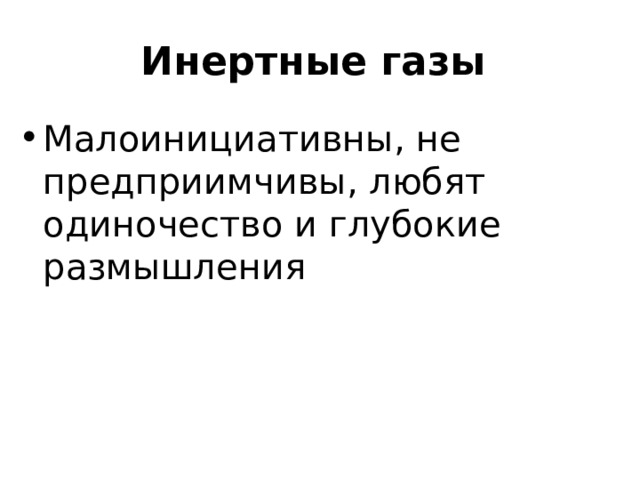 Инертные газы Малоинициативны, не предприимчивы, любят одиночество и глубокие размышления  