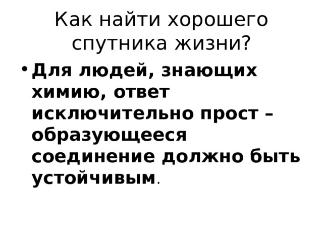 Как найти хорошего спутника жизни? Для людей, знающих химию, ответ исключительно прост – образующееся соединение должно быть устойчивым . 