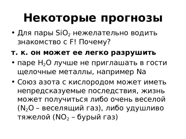 Некоторые прогнозы Для пары SiO 2  нежелательно водить знакомство с F! Почему? т. к. он может ее легко разрушить паре H 2 O лучше не приглашать в гости щелочные металлы, например Na Союз азота с кислородом может иметь непредсказуемые последствия, жизнь может получиться либо очень веселой (N 2 O – веселящий газ), либо удушливо тяжелой (NO 2  – бурый газ) 