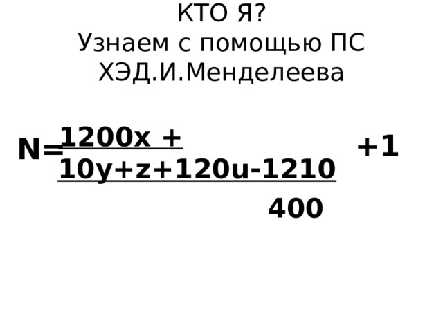 КТО Я?  Узнаем с помощью ПС ХЭД.И.Менделеева  1200 х + 10 y+z+120u-1210  400 +1 N= 