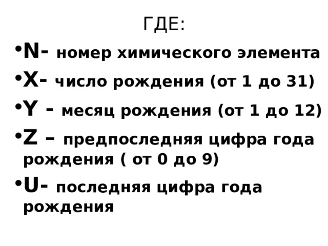 ГДЕ: N - номер химического элемента X - число рождения (от 1 до 31) Y - месяц рождения (от 1 до 12) Z – предпоследняя цифра года рождения ( от 0 до 9) U - последняя цифра года рождения 