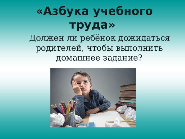 «Азбука учебного труда»  Должен ли ребёнок дожидаться родителей, чтобы выполнить домашнее задание? 