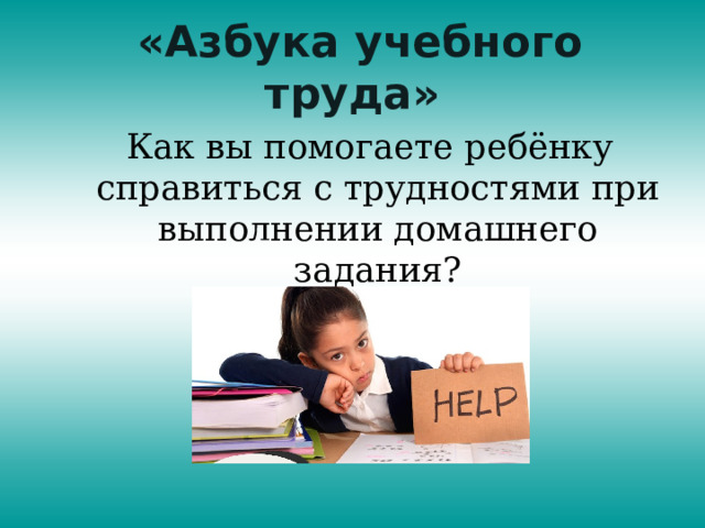  «Азбука учебного труда»  Как вы помогаете ребёнку справиться с трудностями при выполнении домашнего задания? 
