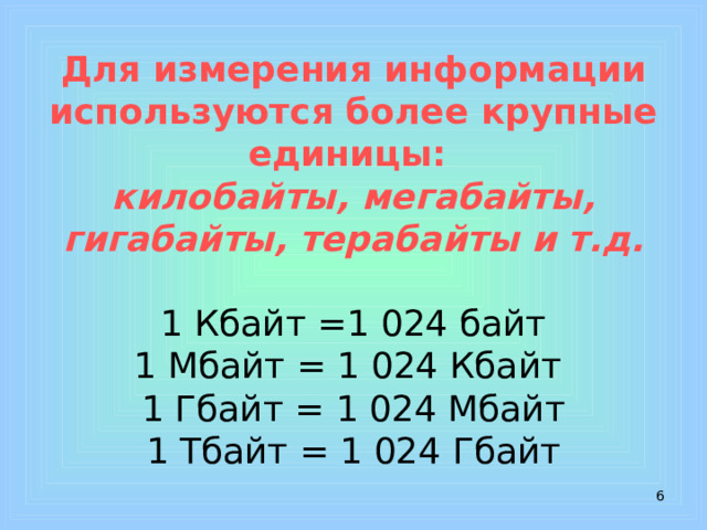 Для измерения информации используются более крупные единицы:  килобайты, мегабайты, гигабайты, терабайты и т.д.   1 Кбайт =1 024 байт  1 Мбайт = 1 024 Кбайт  1 Гбайт = 1 024 Мбайт  1 Тбайт = 1 024 Гбайт  