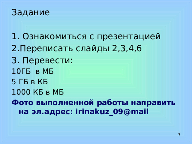 Задание 1. Ознакомиться с презентацией 2.Переписать слайды 2,3,4,6 3. Перевести: 10ГБ в МБ 5 ГБ в КБ 1000 КБ в МБ Фото выполненной работы направить на эл.адрес: irinakuz_09@mail  