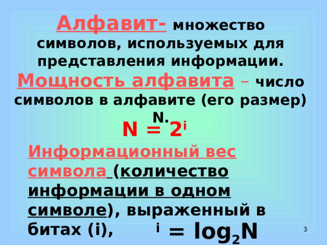 Алфавит-  множество символов, используемых для представления информации. Мощность алфавита – число символов в алфавите (его размер) N. N = 2 i Информационный вес символа  ( количество информации в одном символе ), выраженный в битах (i), i = log 2 N  
