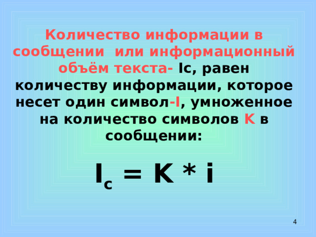 Количество информации в сообщении или информационный объём текста- Ic, равен количеству информации, которое несет один символ -I , умноженное на количество символов K в сообщении: I с = K * i  