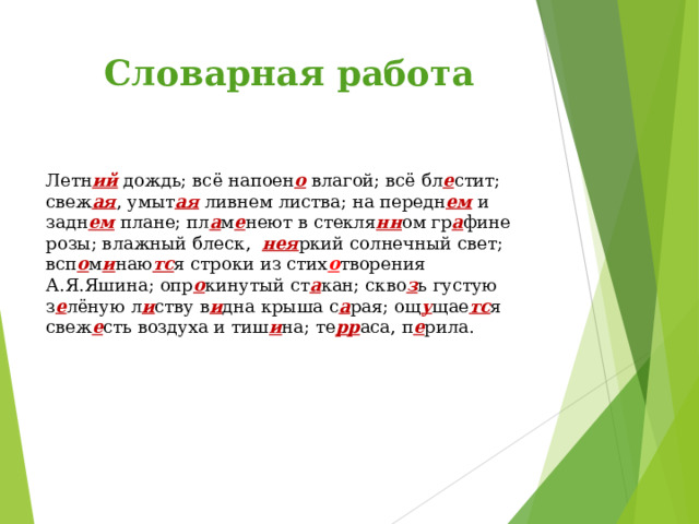 Словарная работа Летн ий  дождь; всё напоен о  влагой; всё бл е стит; свеж ая , умыт ая  ливнем листва; на передн ем и задн ем плане; пл а м е неют в стекля нн ом гр а фине розы; влажный блеск ,  нея ркий солнечный свет; всп о м и наю тс я строки из стих о творения А.Я.Яшина; опр о кинутый ст а кан; скво з ь густую з е лёную л и ству в и дна крыша с а рая; ощ у щае тс я свеж е сть воздуха и тиш и на; те рр аса, п е рила. 
