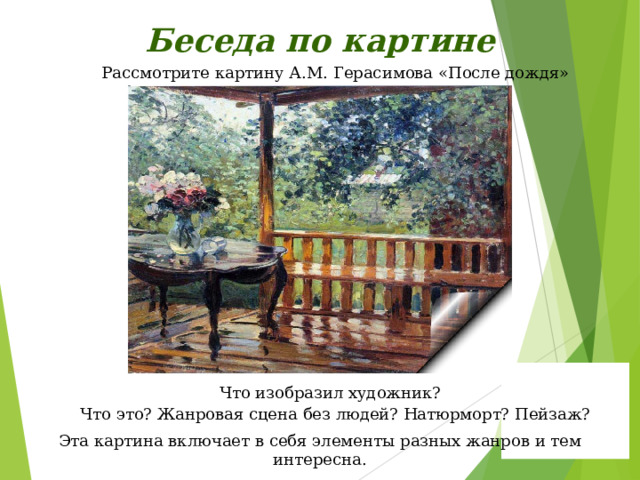 Беседа по картине Рассмотрите картину А.М. Герасимова «После дождя» Что изобразил художник? Что это? Жанровая сцена без людей? Натюрморт? Пейзаж? Эта картина включает в себя элементы разных жанров и тем интересна. 