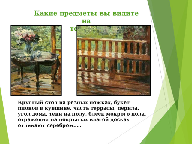 Круглый стол на резных ножках, букет пионов в кувшине, часть террасы, перила, угол дома, тени на полу, блеск мокрого пола, отражения на покрытых влагой досках отливают серебром….. Какие предметы вы видите на террасе? 