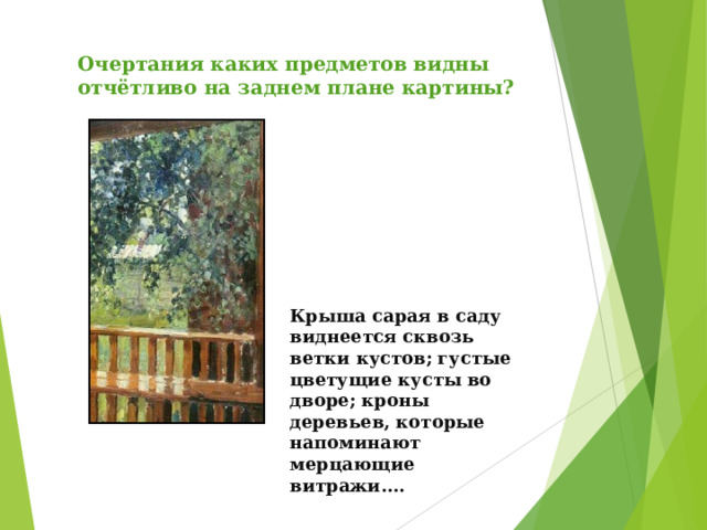 Очертания каких предметов видны отчётливо на заднем плане картины? Крыша сарая в саду виднеется сквозь ветки кустов; густые цветущие кусты во дворе; кроны деревьев, которые напоминают мерцающие витражи…. 