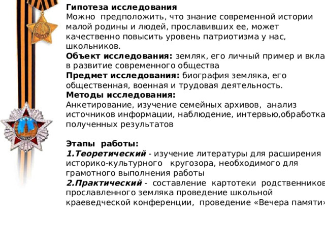 Гипотеза исследования Можно предположить, что знание современной истории малой родины и людей, прославивших ее, может качественно повысить уровень патриотизма у нас, школьников. Объект исследования: земляк, его личный пример и вклад в развитие современного общества Предмет исследования: биография земляка, его общественная, военная и трудовая деятельность. Методы исследования: Анкетирование, изучение семейных архивов, анализ источников информации, наблюдение, интервью,обработка полученных результатов Этапы работы: Теоретический - изучение литературы для расширения историко-культурного кругозора, необходимого для грамотного выполнения работы Практический - составление картотеки родственников прославленного земляка проведение школьной краеведческой конференции, проведение «Вечера памяти» В 1974 г. китайский крестьянин Янь джи ван решил выкопать на своем участке колодец. На глубине 5 метров Янь Дживан наткнулся на статую древнего воина в полный рост.    