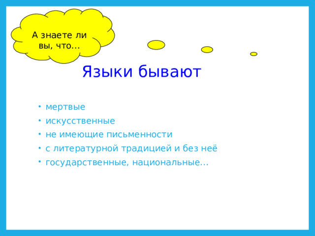 А знаете ли вы, что…      Языки бывают  мертвые  искусственные  не имеющие письменности  с литературной традицией и без неё  государственные, национальные…  Мертвые языки http://ru.wikipedia.org/wiki/%D0%9C%D1%91%D1%80%D1%82%D0%B2%D1%8B%D0%B5_%D1%8F%D0%B7%D1%8B%D0%BA%D0%B8 Искусственные языки http://ru.wikipedia.org/wiki/%D0%98%D1%81%D0%BA%D1%83%D1%81%D1%81%D1%82%D0%B2%D0%B5%D0%BD%D0%BD%D1%8B%D0%B5_%D1%8F%D0%B7%D1%8B%D0%BA%D0%B8 Государственный язык http://ru.wikipedia.org/wiki/%D0%93%D0%BE%D1%81%D1%83%D0%B4%D0%B0%D1%80%D1%81%D1%82%D0%B2%D0%B5%D0%BD%D0%BD%D1%8B%D0%B9_%D1%8F%D0%B7%D1%8B%D0%BA  