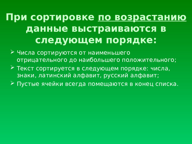 При сортировке по возрастанию данные выстраиваются в следующем порядке: Числа сортируются от наименьшего отрицательного до наибольшего положительного; Текст сортируется в следующем порядке: числа, знаки, латинский алфавит, русский алфавит; Пустые ячейки всегда помещаются в конец списка.  